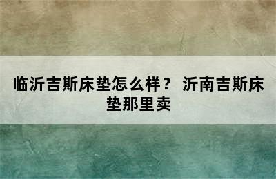 临沂吉斯床垫怎么样？ 沂南吉斯床垫那里卖